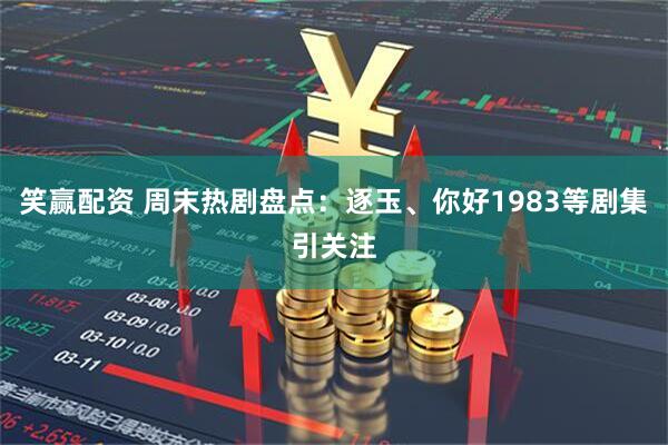 笑赢配资 周末热剧盘点：逐玉、你好1983等剧集引关注