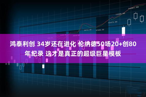 鸿泰利创 34岁还在进化 伦纳德50场20+创80年纪录 这才是真正的超级巨星模板