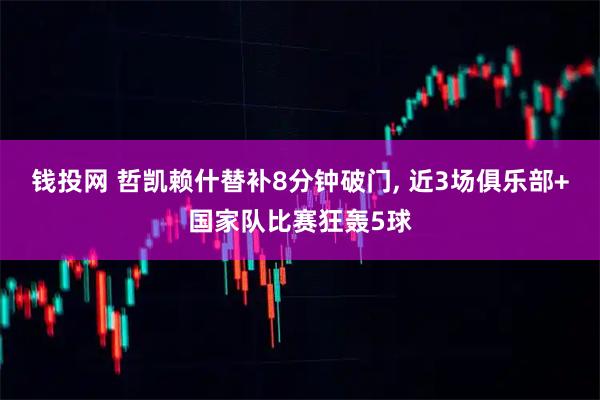 钱投网 哲凯赖什替补8分钟破门, 近3场俱乐部+国家队比赛狂轰5球