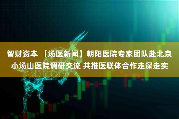 智财资本 【汤医新闻】朝阳医院专家团队赴北京小汤山医院调研交流 共推医联体合作走深走实
