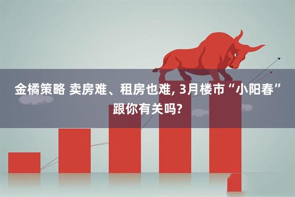 金橘策略 卖房难、租房也难, 3月楼市“小阳春”跟你有关吗?