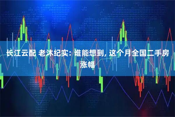 长江云配 老沐纪实: 谁能想到, 这个月全国二手房涨幅