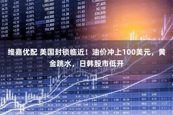 维嘉优配 美国封锁临近！油价冲上100美元，黄金跳水，日韩股市低开