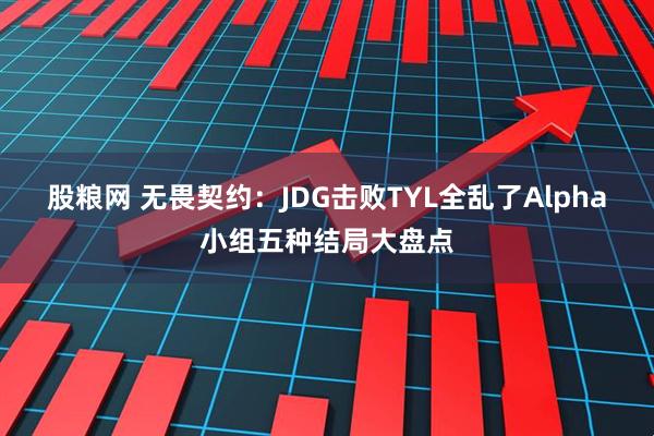股粮网 无畏契约:JDG击败TYL全乱了Alpha小组五种结局大盘点