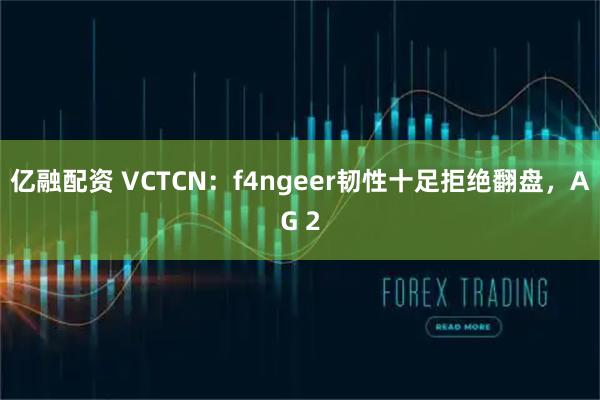 亿融配资 VCTCN:f4ngeer韧性十足拒绝翻盘,AG 2